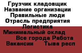 Грузчик-кладовщик › Название организации ­ Правильные люди › Отрасль предприятия ­ Логистика › Минимальный оклад ­ 30 000 - Все города Работа » Вакансии   . Тыва респ.